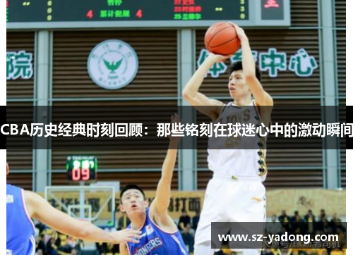 CBA历史经典时刻回顾：那些铭刻在球迷心中的激动瞬间