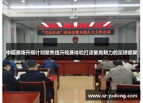 中超赛场升级计划聚焦提升观赛体验打造更具魅力的足球盛宴